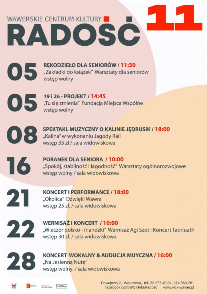 
			Plakat w jasnej, beżowo-białej kolorystyce przedstawia program wydarzeń Wawerskiego Centrum Kultury – Filii Radość na listopad. U góry widnieje duży napis „RADOŚĆ 11”. Program obejmuje m.in. warsztaty rękodzielnicze dla seniorów 5 listopada, projekt „Tu się zmienia”, spektakl muzyczny „Kalina” o Kalinie Jędrusik – 8 listopada, „Poranek dla seniora” – 16 listopada, koncert i performance „Okolica” – 21 listopada, wernisaż i koncert „Wieczór polsko-irlandzki” – 22 listopada oraz koncert wokalny i audycję muzyczną „Na Jesienną Nutę” – 28 listopada. Przy wydarzeniach podano godziny, ceny biletów lub informację o bezpłatnym wstępie. Na dole znajdują się dane kontaktowe filii przy ul. Powojowej 2 w Warszawie oraz logotypy organizatorów i partnerów.